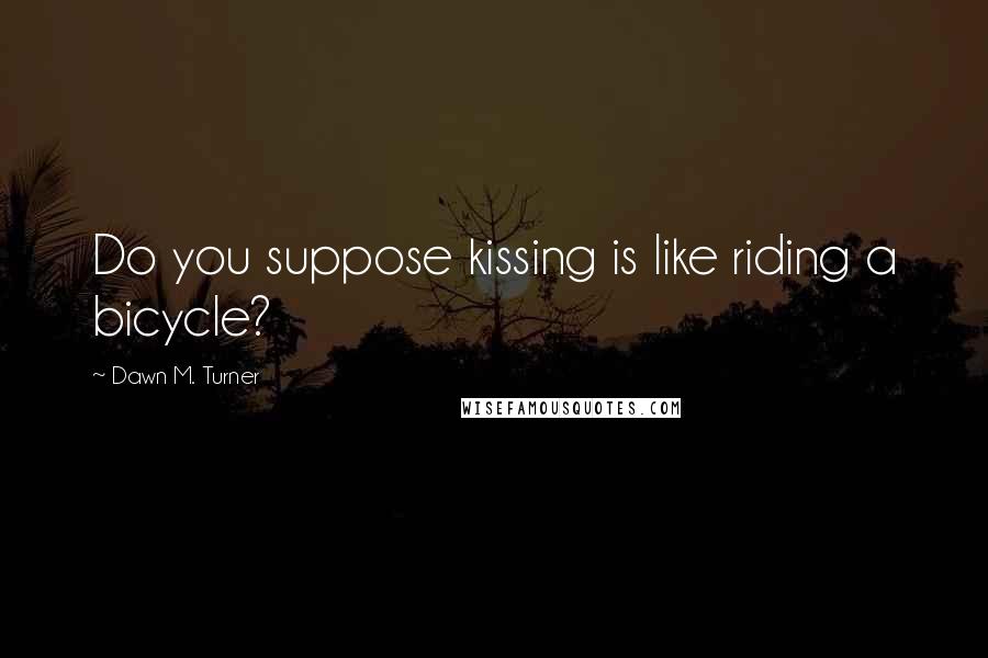 Dawn M. Turner quotes: Do you suppose kissing is like riding a bicycle?