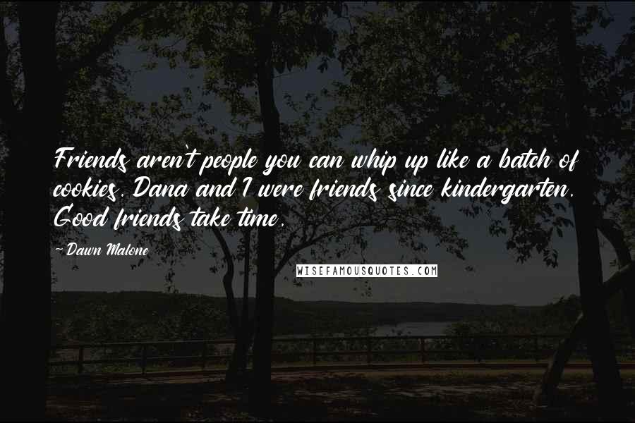 Dawn Malone quotes: Friends aren't people you can whip up like a batch of cookies. Dana and I were friends since kindergarten. Good friends take time.