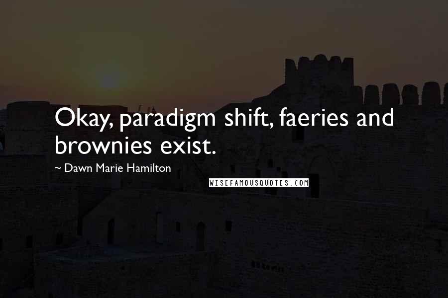 Dawn Marie Hamilton quotes: Okay, paradigm shift, faeries and brownies exist.