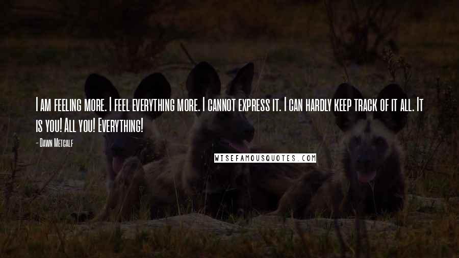 Dawn Metcalf quotes: I am feeling more. I feel everything more. I cannot express it. I can hardly keep track of it all. It is you! All you! Everything!