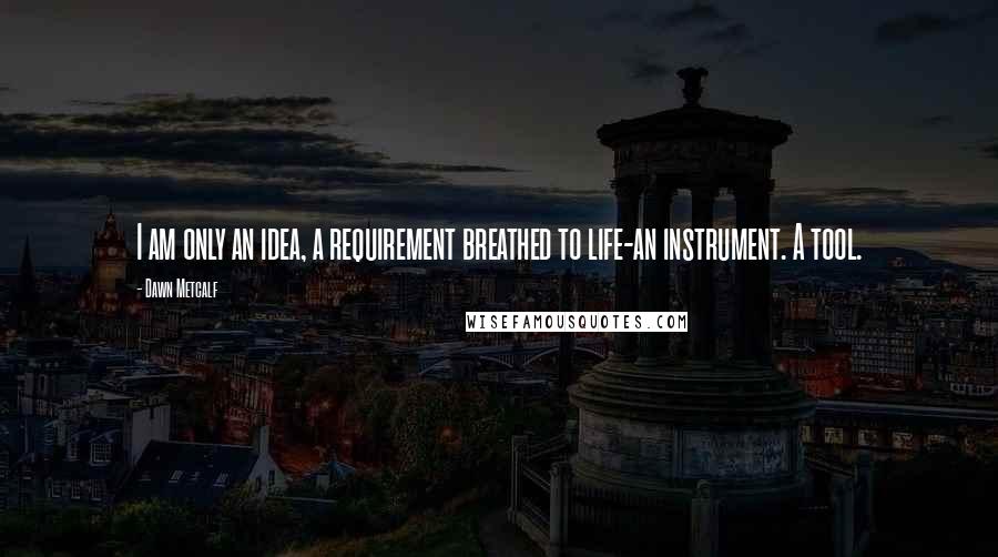 Dawn Metcalf quotes: I am only an idea, a requirement breathed to life-an instrument. A tool.