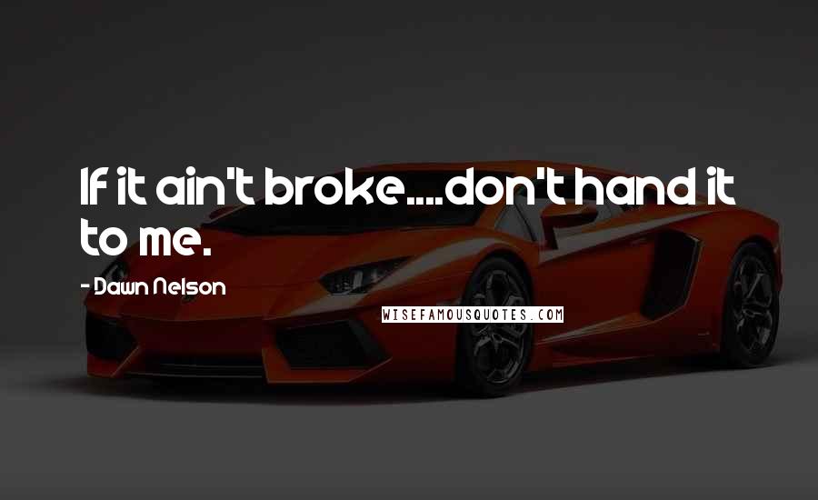 Dawn Nelson quotes: If it ain't broke....don't hand it to me.