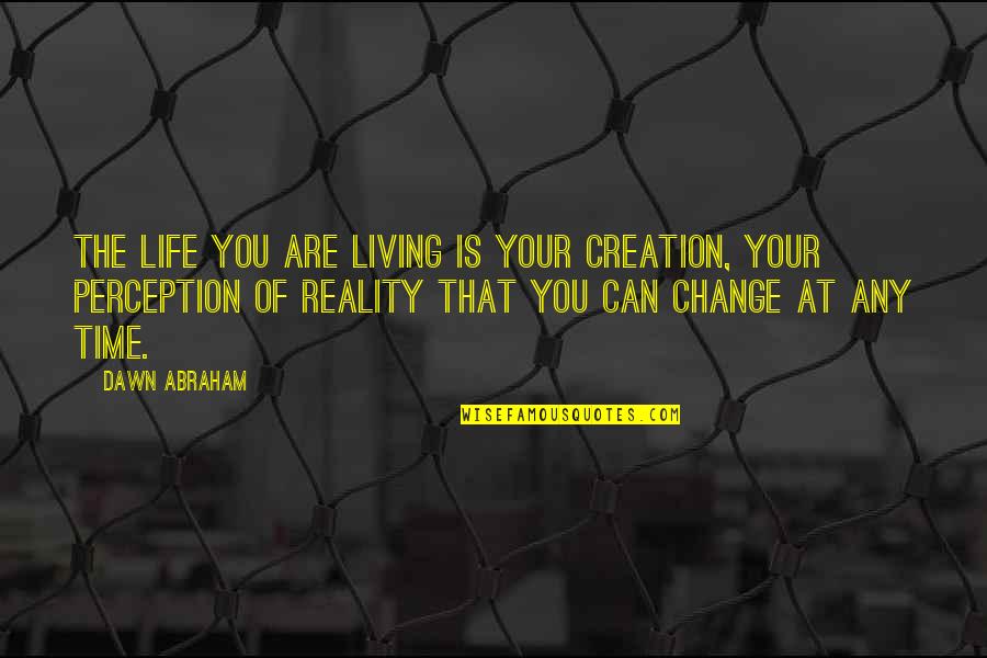 Dawn Of Time Quotes By Dawn Abraham: The life you are living is your creation,