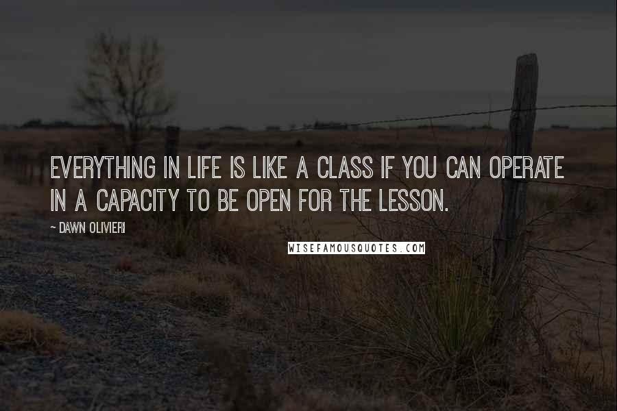 Dawn Olivieri quotes: Everything in life is like a class if you can operate in a capacity to be open for the lesson.