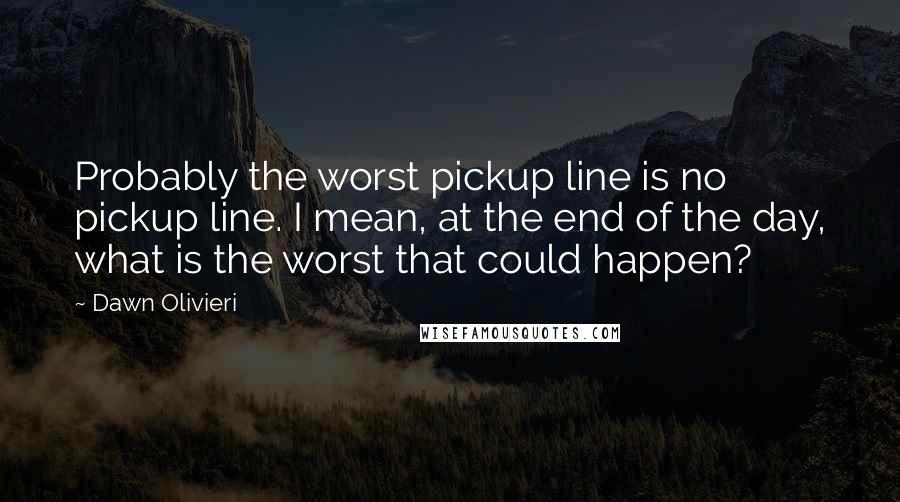 Dawn Olivieri quotes: Probably the worst pickup line is no pickup line. I mean, at the end of the day, what is the worst that could happen?