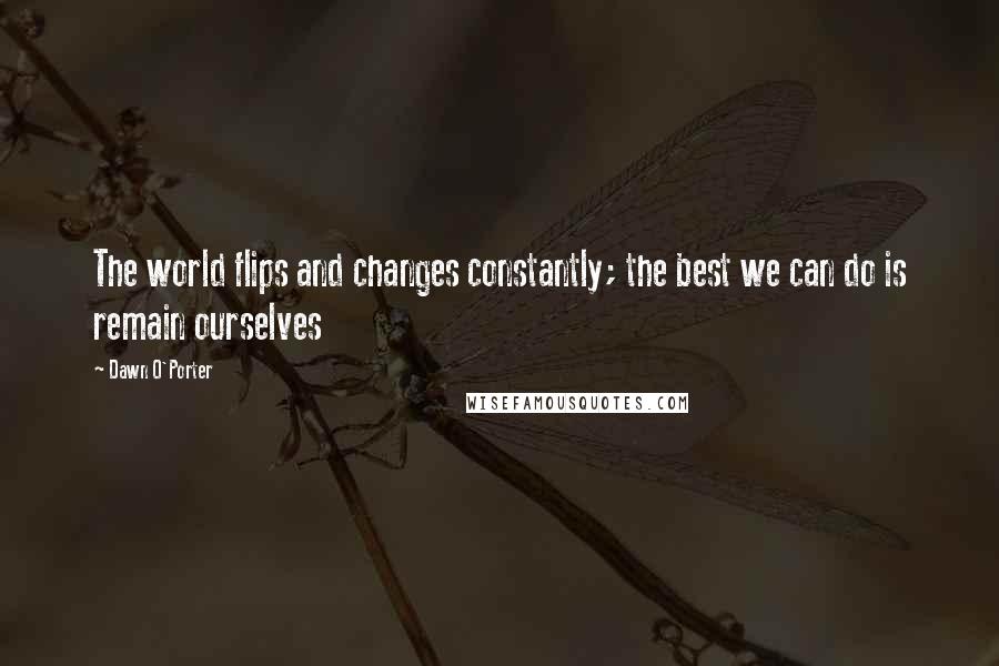 Dawn O'Porter quotes: The world flips and changes constantly; the best we can do is remain ourselves