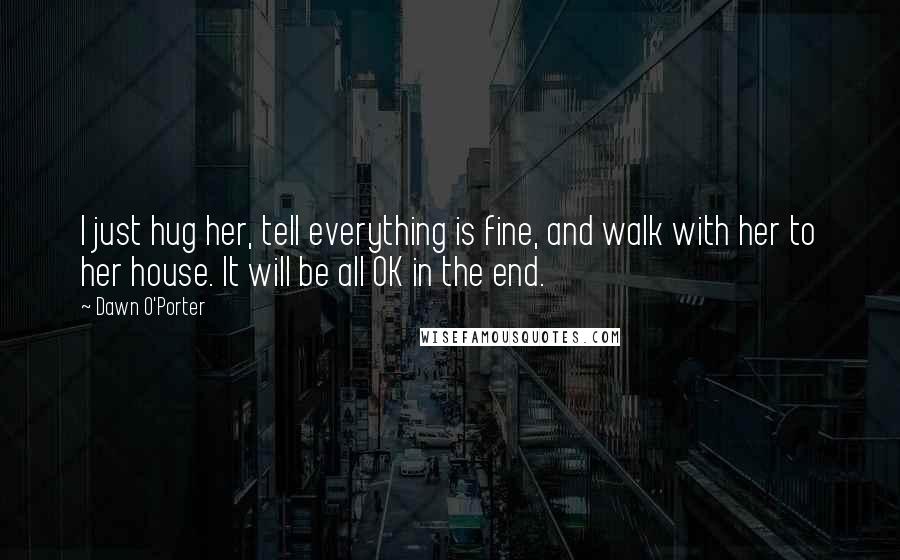 Dawn O'Porter quotes: I just hug her, tell everything is fine, and walk with her to her house. It will be all OK in the end.