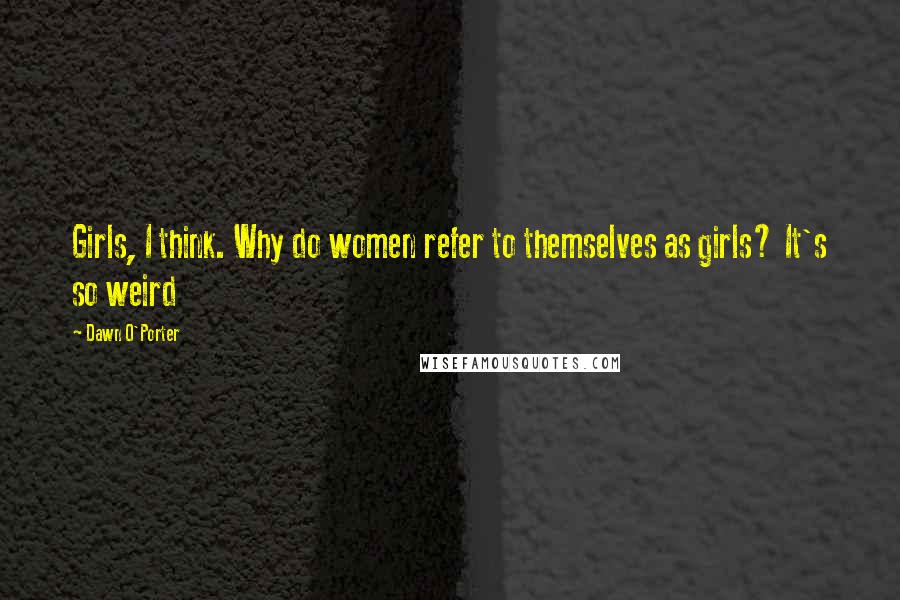 Dawn O'Porter quotes: Girls, I think. Why do women refer to themselves as girls? It's so weird