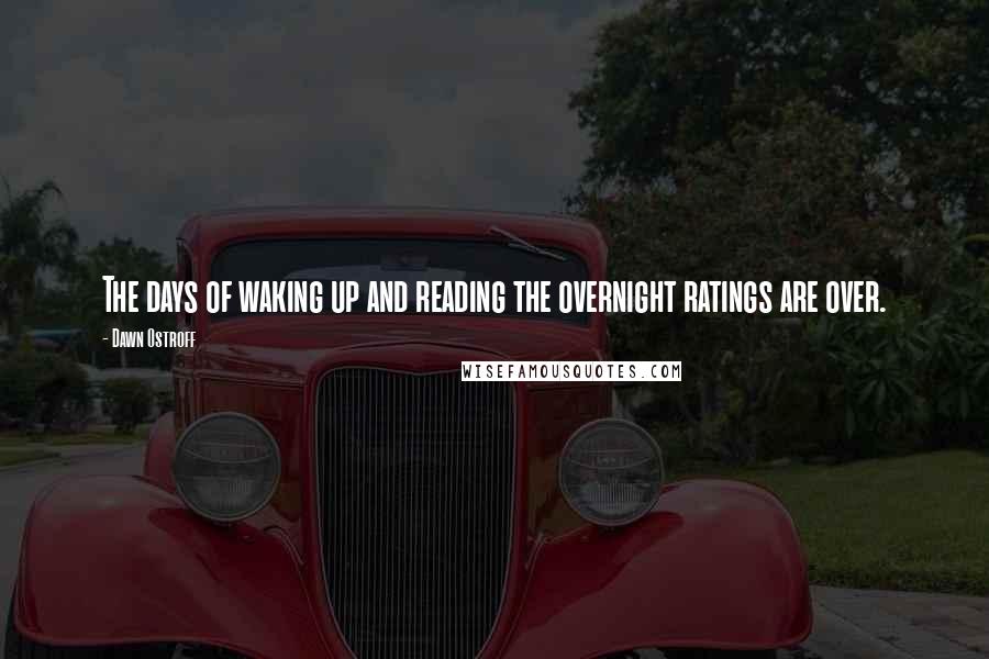Dawn Ostroff quotes: The days of waking up and reading the overnight ratings are over.