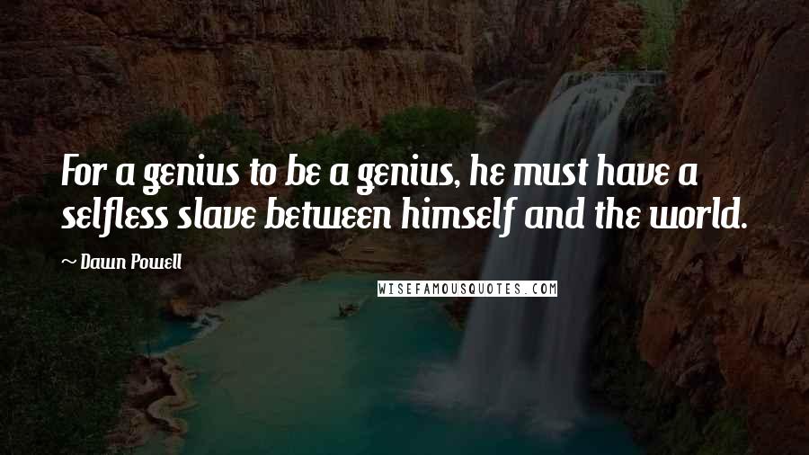 Dawn Powell quotes: For a genius to be a genius, he must have a selfless slave between himself and the world. Dawn Powell quotes: For a genius to be a genius, he must have a selfless slave between himself and the world.