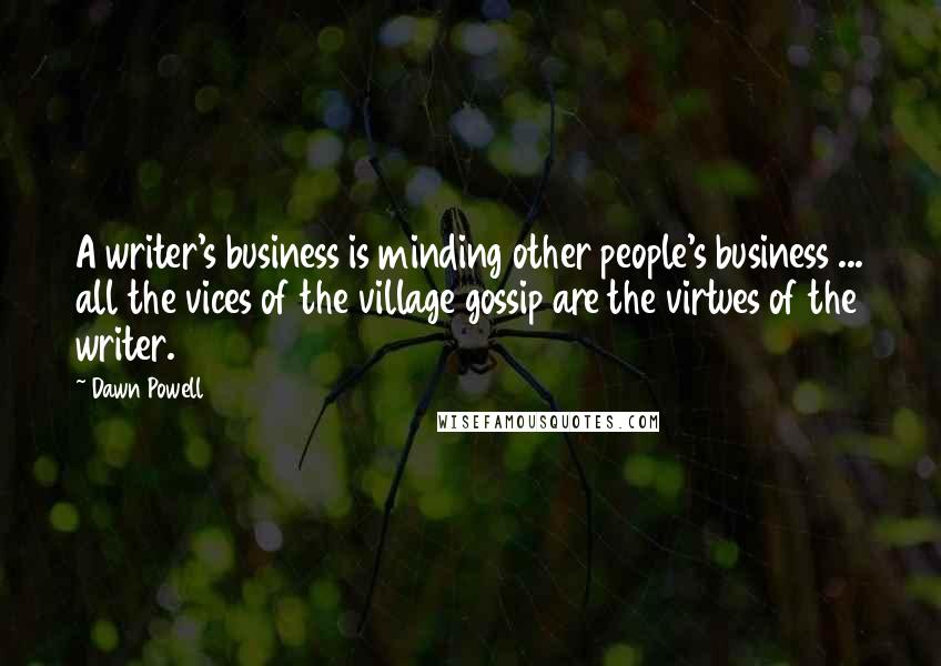 Dawn Powell quotes: A writer's business is minding other people's business ... all the vices of the village gossip are the virtues of the writer. Dawn Powell quotes: A writer's business is minding other people's business ... all the vices of the village gossip are the virtues of the writer.