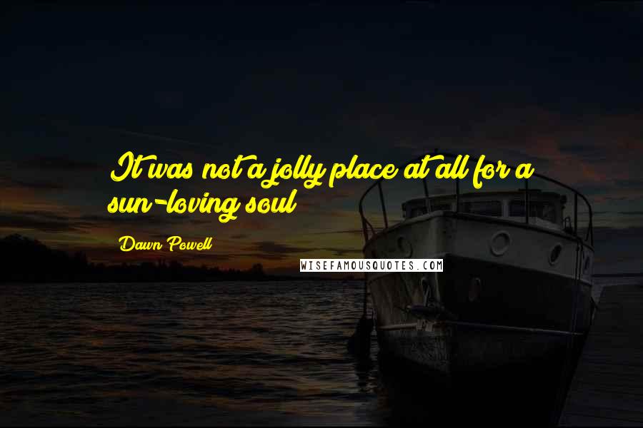 Dawn Powell quotes: It was not a jolly place at all for a sun-loving soul Dawn Powell quotes: It was not a jolly place at all for a sun-loving soul