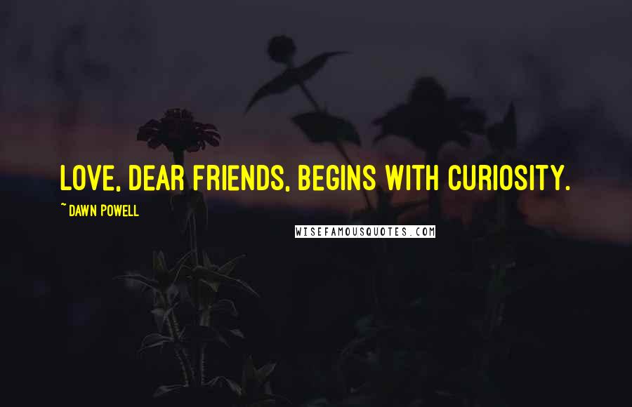 Dawn Powell quotes: Love, dear friends, begins with curiosity.