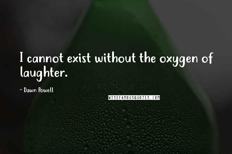 Dawn Powell quotes: I cannot exist without the oxygen of laughter. Dawn Powell quotes: I cannot exist without the oxygen of laughter.