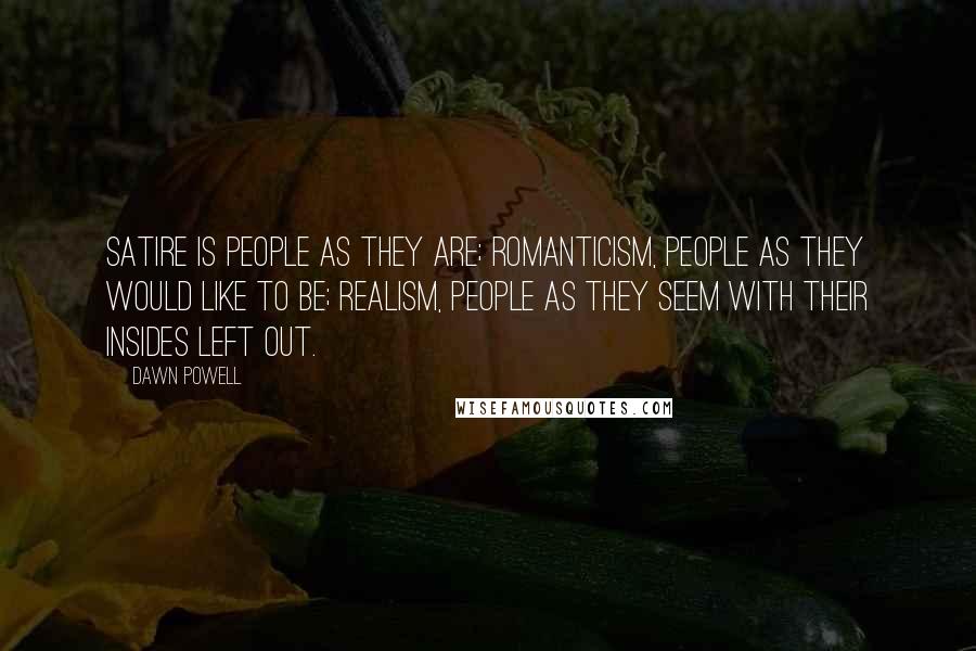 Dawn Powell quotes: Satire is people as they are; romanticism, people as they would like to be; realism, people as they seem with their insides left out. Dawn Powell quotes: Satire is people as they are; romanticism, people as they would like to be; realism, people as they seem with their insides left out.