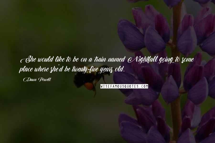 Dawn Powell quotes: She would like to be on a train named Nightfall going to some place where she'd be twenty-five years old. Dawn Powell quotes: She would like to be on a train named Nightfall going to some place where she'd be twenty-five years old.