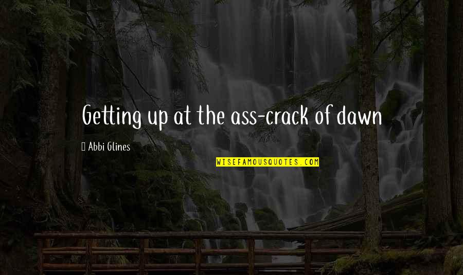 Dawn Quotes By Abbi Glines: Getting up at the ass-crack of dawn