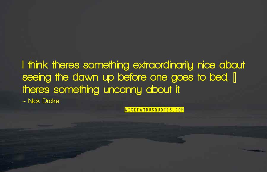 Dawn S Quotes By Nick Drake: I think there's something extraordinarily nice about seeing Dawn S Quotes By Nick Drake: I think there's something extraordinarily nice about seeing