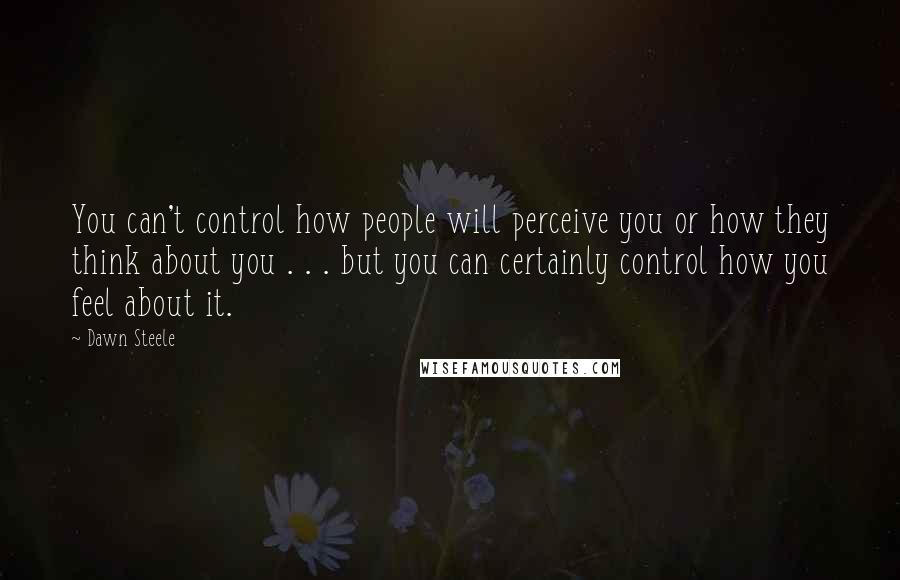 Dawn Steele quotes: You can't control how people will perceive you or how they think about you . . . but you can certainly control how you feel about it.