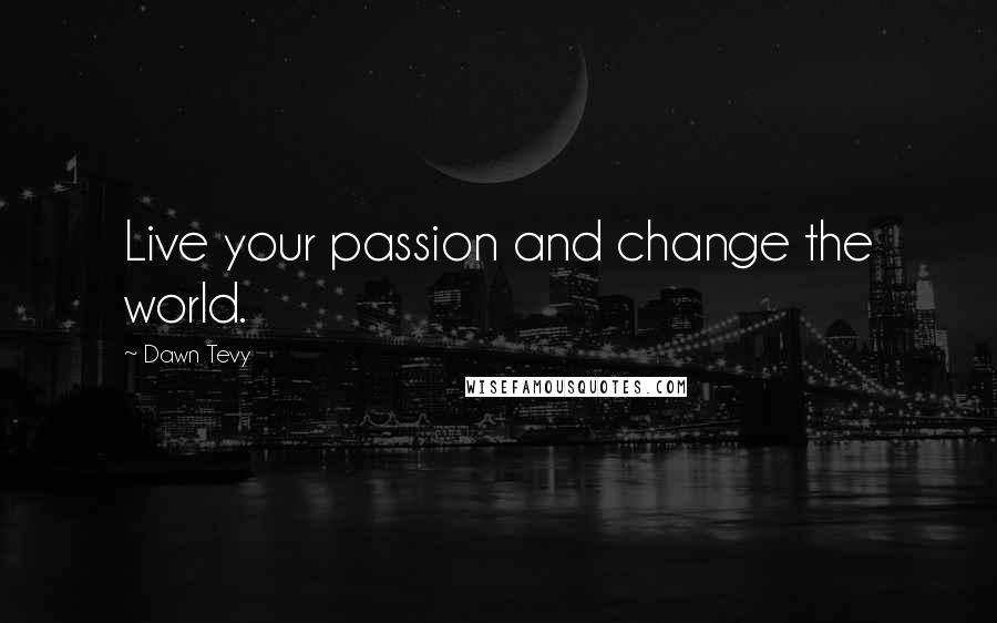 Dawn Tevy quotes: Live your passion and change the world.