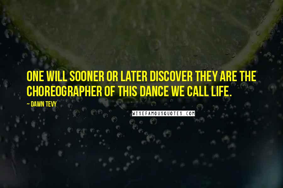 Dawn Tevy quotes: One will sooner or later discover they are the choreographer of this dance we call life.
