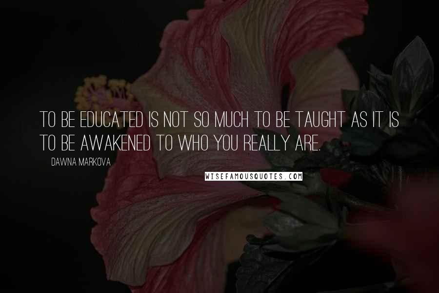 Dawna Markova quotes: To be educated is not so much to be taught as it is to be awakened to who you really are.