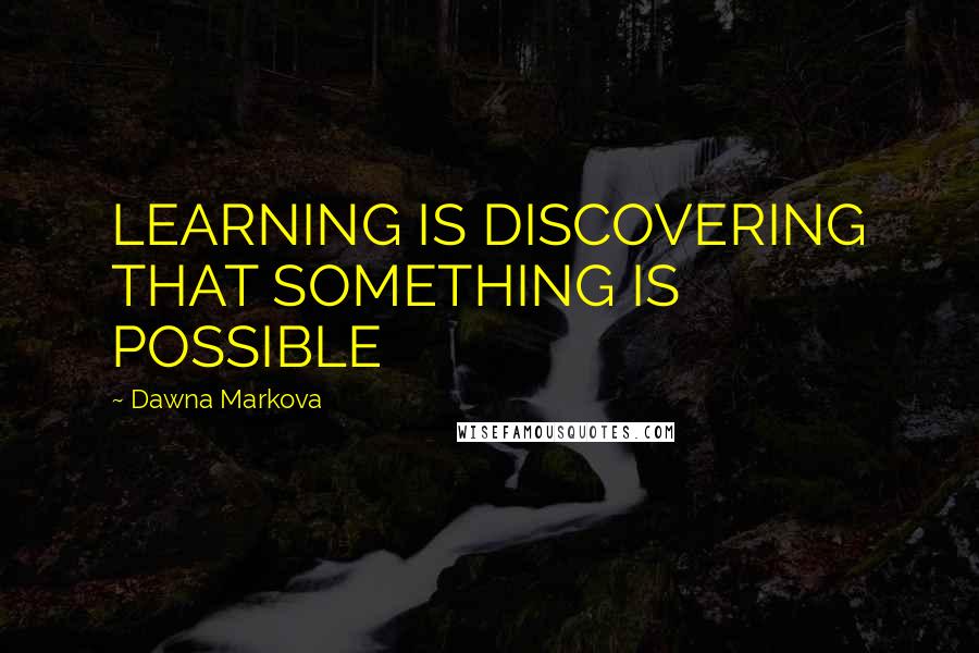 Dawna Markova quotes: LEARNING IS DISCOVERING THAT SOMETHING IS POSSIBLE