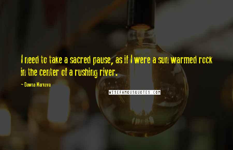 Dawna Markova quotes: I need to take a sacred pause, as if I were a sun warmed rock in the center of a rushing river.