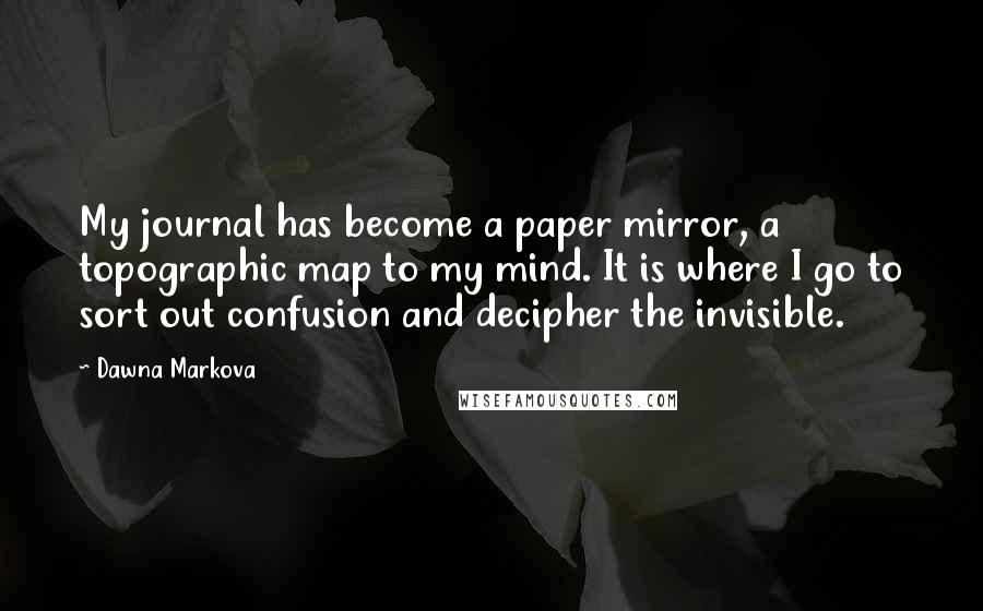 Dawna Markova quotes: My journal has become a paper mirror, a topographic map to my mind. It is where I go to sort out confusion and decipher the invisible.