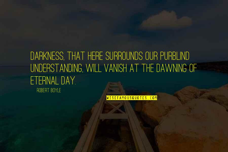 Dawning Of Day Quotes By Robert Boyle: Darkness, that here surrounds our purblind understanding, will