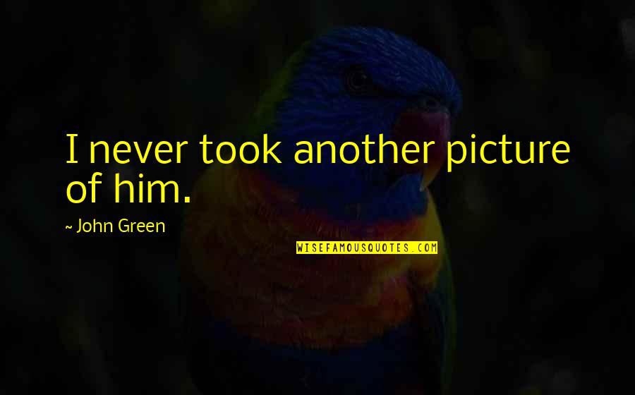 Dawnisa Quotes By John Green: I never took another picture of him. Dawnisa Quotes By John Green: I never took another picture of him.