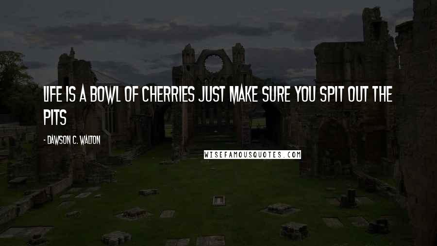 Dawson C. Walton quotes: Life is a bowl of cherries just make sure you spit out the pits