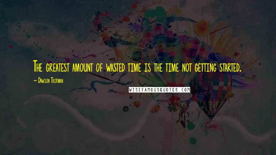 Dawson Trotman quotes: The greatest amount of wasted time is the time not getting started.