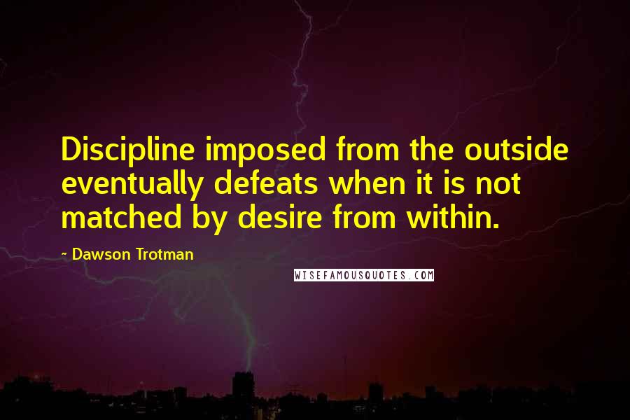 Dawson Trotman quotes: Discipline imposed from the outside eventually defeats when it is not matched by desire from within.