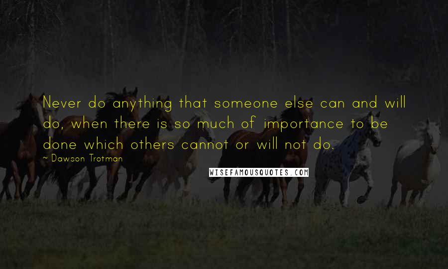 Dawson Trotman quotes: Never do anything that someone else can and will do, when there is so much of importance to be done which others cannot or will not do.