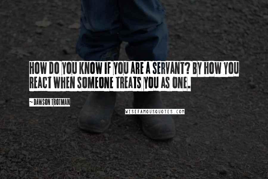 Dawson Trotman quotes: How do you know if you are a servant? By how you react when someone treats you as one.