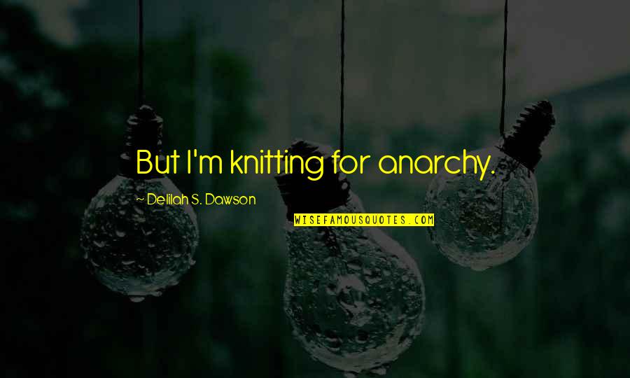 Dawson's Quotes By Delilah S. Dawson: But I'm knitting for anarchy. Dawson's Quotes By Delilah S. Dawson: But I'm knitting for anarchy.