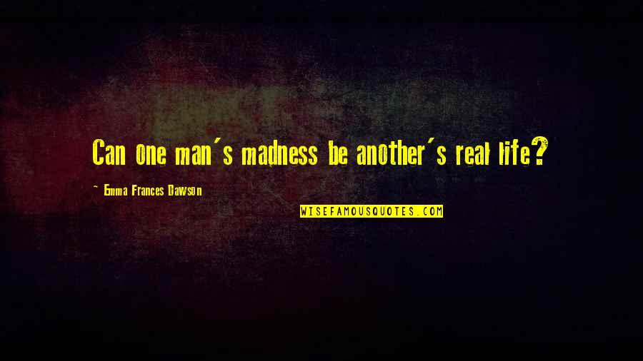 Dawson's Quotes By Emma Frances Dawson: Can one man's madness be another's real life? Dawson's Quotes By Emma Frances Dawson: Can one man's madness be another's real life?