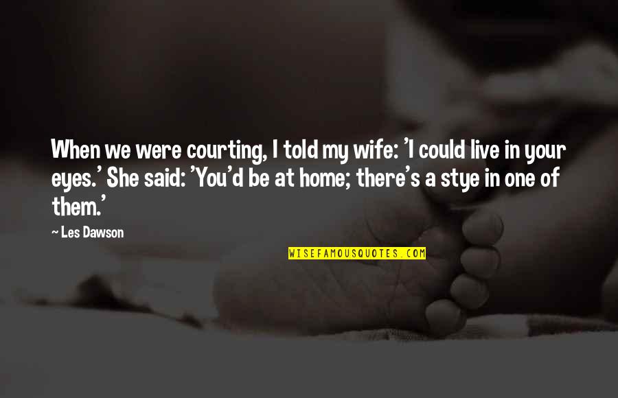 Dawson's Quotes By Les Dawson: When we were courting, I told my wife: Dawson's Quotes By Les Dawson: When we were courting, I told my wife: