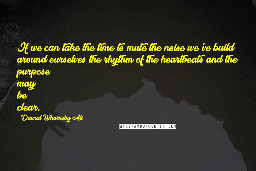 Dawud Wharnsby Ali quotes: If we can take the time to mute the noise we've build around ourselves the rhythm of the heartbeats and the purpose may be clear.