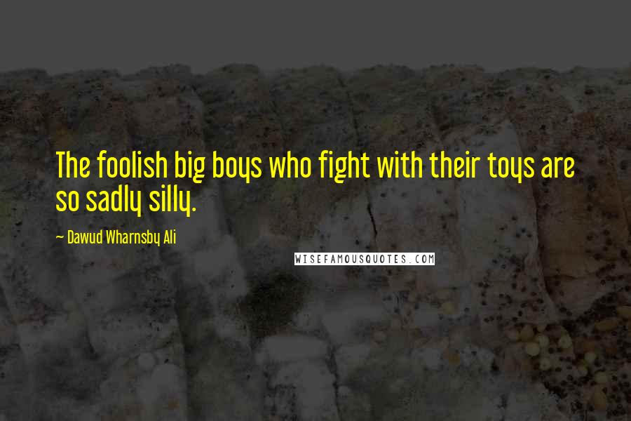 Dawud Wharnsby Ali quotes: The foolish big boys who fight with their toys are so sadly silly.