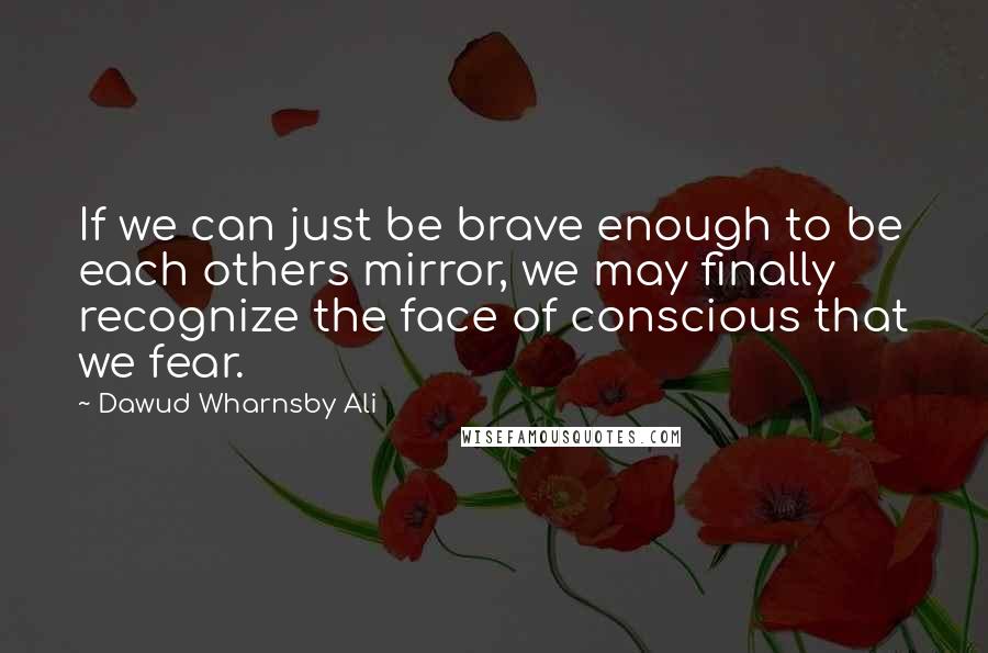 Dawud Wharnsby Ali quotes: If we can just be brave enough to be each others mirror, we may finally recognize the face of conscious that we fear.