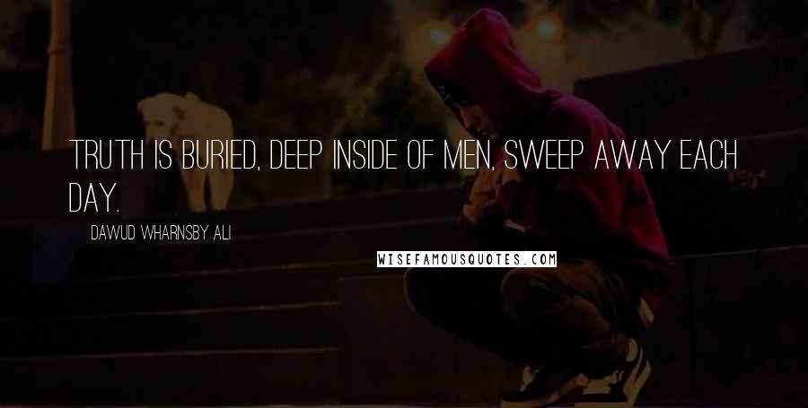 Dawud Wharnsby Ali quotes: Truth is buried, deep inside of men, sweep away each day.