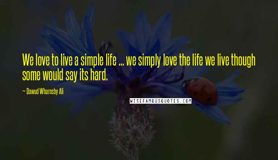 Dawud Wharnsby Ali quotes: We love to live a simple life ... we simply love the life we live though some would say its hard.