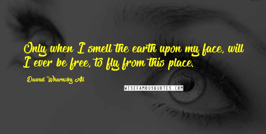 Dawud Wharnsby Ali quotes: Only when I smell the earth upon my face, will I ever be free, to fly from this place.