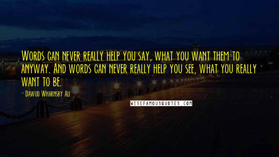 Dawud Wharnsby Ali quotes: Words can never really help you say, what you want them to anyway. And words can never really help you see, what you really want to be.