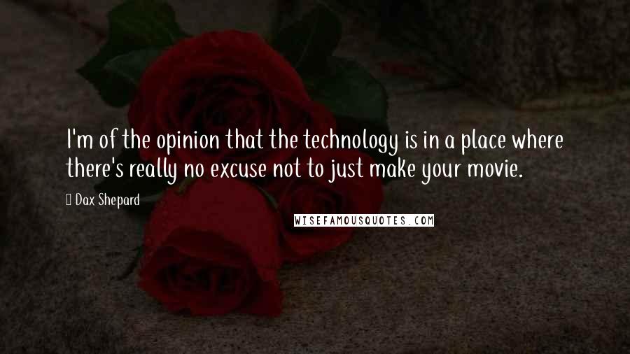 Dax Shepard quotes: I'm of the opinion that the technology is in a place where there's really no excuse not to just make your movie.