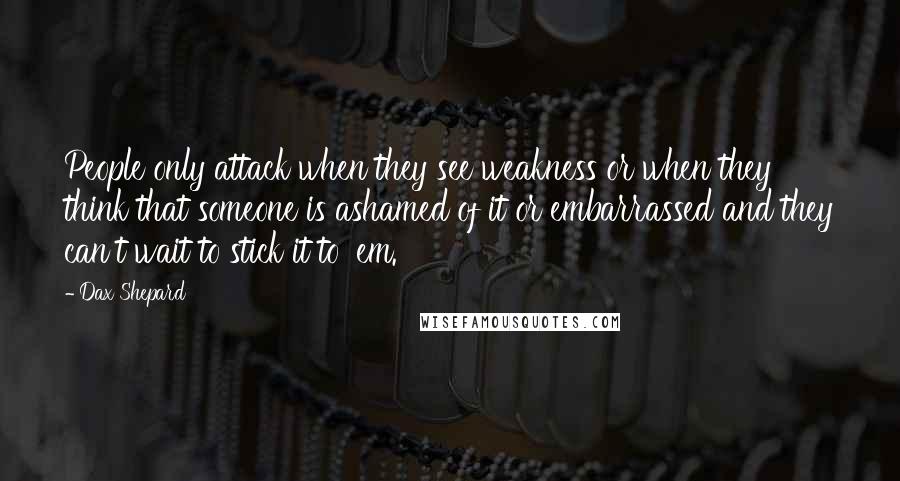 Dax Shepard quotes: People only attack when they see weakness or when they think that someone is ashamed of it or embarrassed and they can't wait to stick it to 'em.