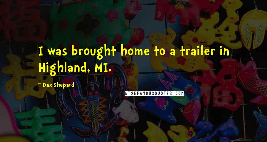 Dax Shepard quotes: I was brought home to a trailer in Highland, MI.