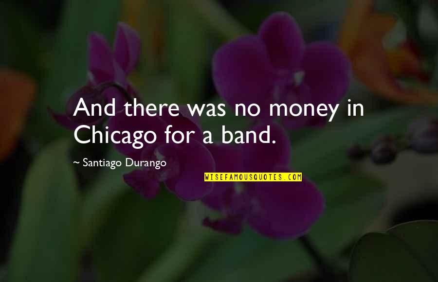 Daxter Quotes By Santiago Durango: And there was no money in Chicago for